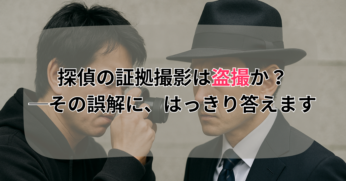 探偵の証拠撮影は盗撮か？──その誤解に、はっきり答えます